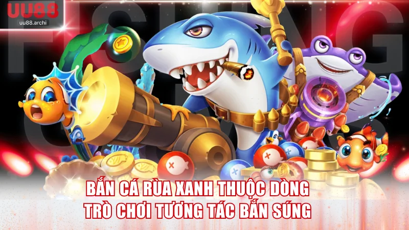 Bắn cá Rùa Xanh thuộc dòng trò chơi tương tác bắn súng