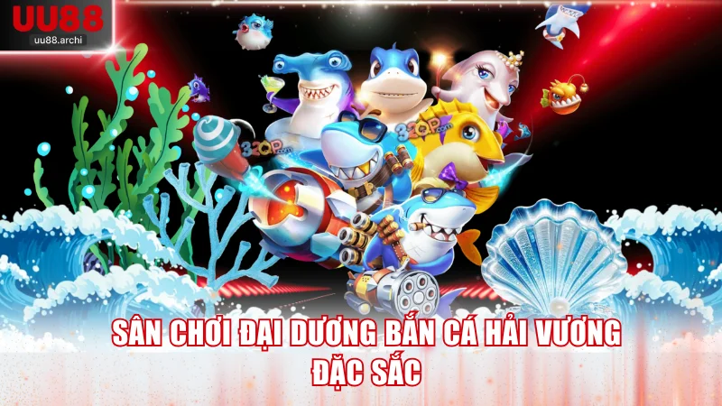 Sân chơi đại dương Bắn Cá Hải Vương đặc sắc