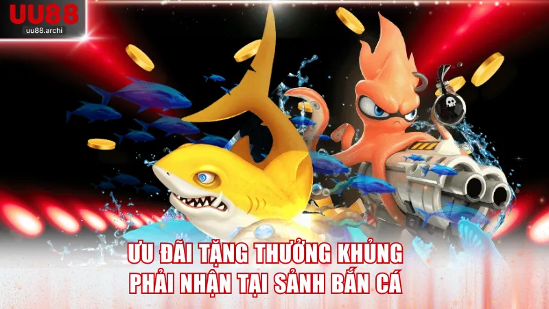 Ưu đãi tặng thưởng khủng phải nhận tại sảnh bắn cá